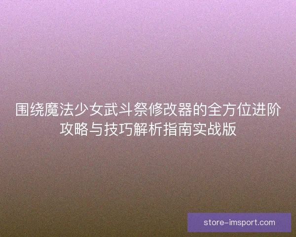 围绕魔法少女武斗祭修改器的全方位进阶攻略与技巧解析指南实战版