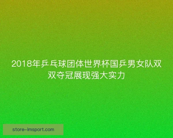 2018年乒乓球团体世界杯国乒男女队双双夺冠展现强大实力