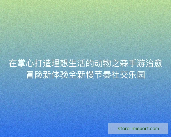 在掌心打造理想生活的动物之森手游治愈冒险新体验全新慢节奏社交乐园