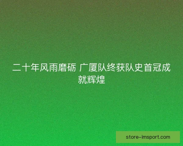 二十年风雨磨砺 广厦队终获队史首冠成就辉煌